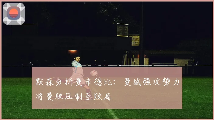 默森分析曼市德比：曼城强攻势力将曼联压制至败局