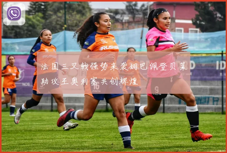 法国三叉戟强势来袭姆巴佩登贝莱助攻王奥利塞共创辉煌