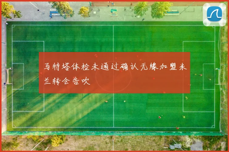 马特塔体检未通过确认无缘加盟米兰转会告吹