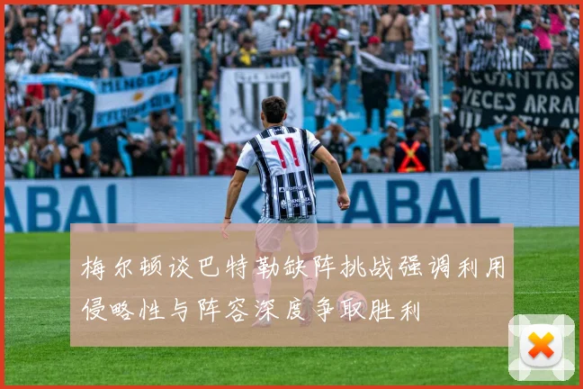 梅尔顿谈巴特勒缺阵挑战强调利用侵略性与阵容深度争取胜利