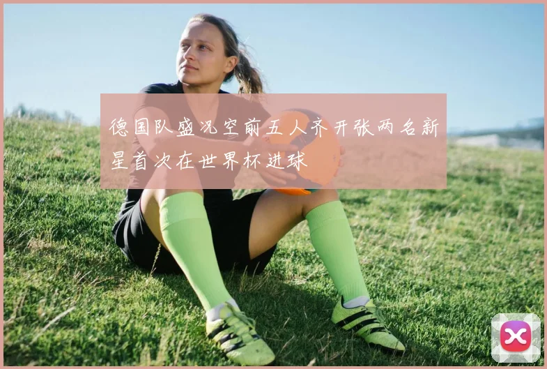 德国队盛况空前五人齐开张两名新星首次在世界杯进球