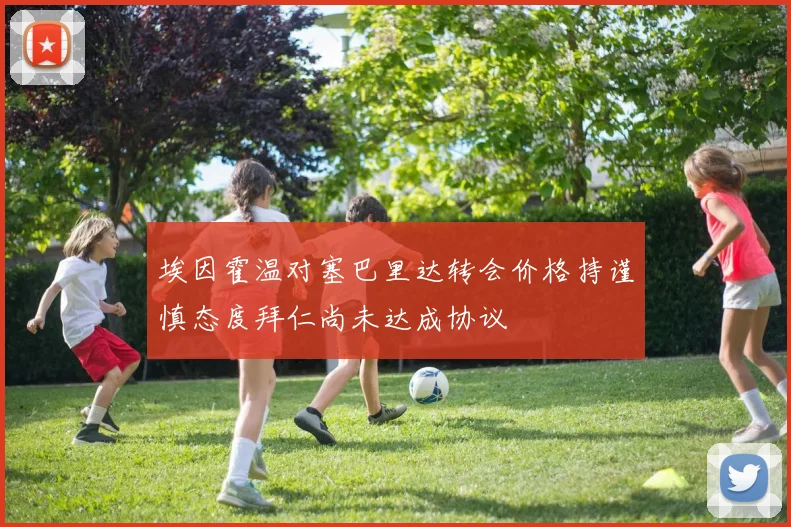 埃因霍温对塞巴里达转会价格持谨慎态度拜仁尚未达成协议