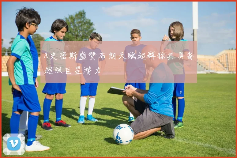 A史密斯盛赞布朗天赋超群称其具备超级巨星潜力