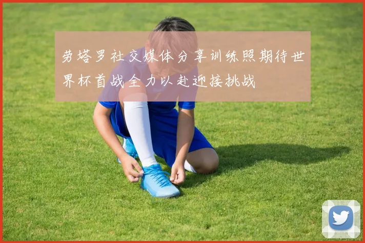 劳塔罗社交媒体分享训练照期待世界杯首战全力以赴迎接挑战