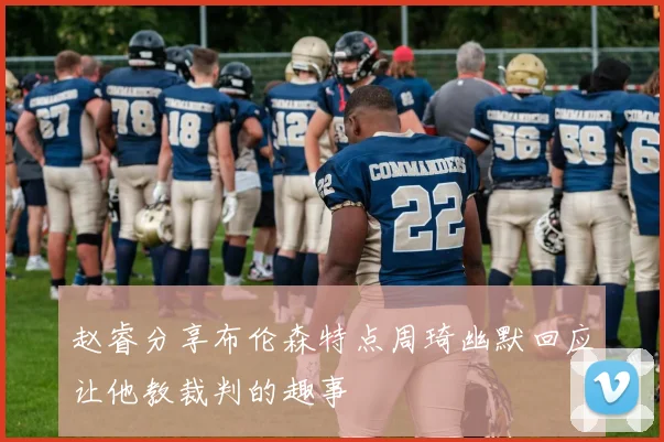 赵睿分享布伦森特点周琦幽默回应让他教裁判的趣事