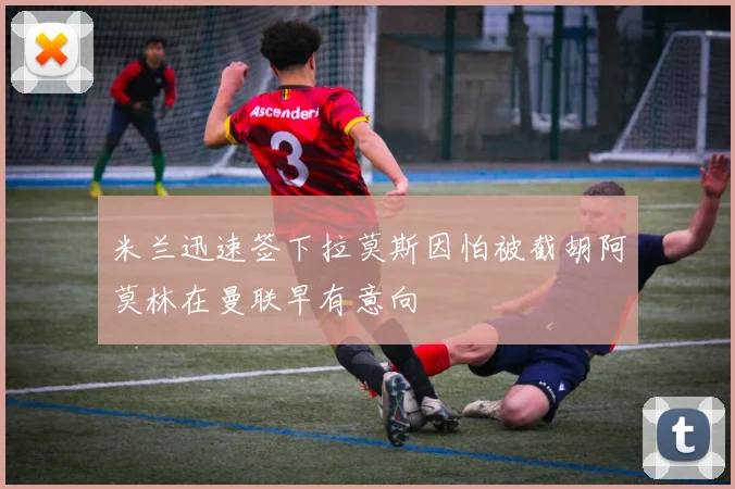 米兰迅速签下拉莫斯因怕被截胡阿莫林在曼联早有意向