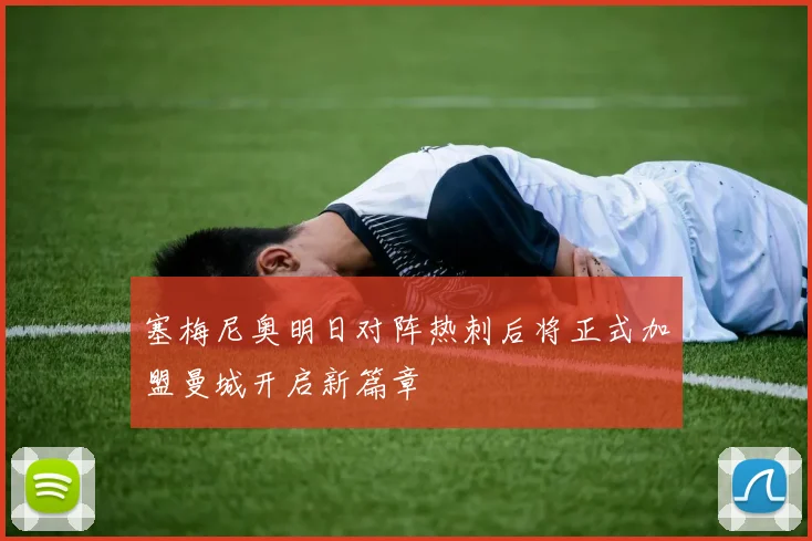 塞梅尼奥明日对阵热刺后将正式加盟曼城开启新篇章