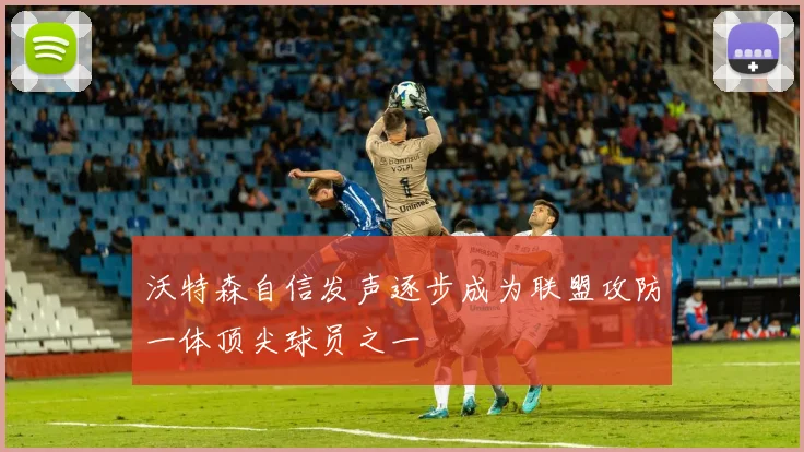 沃特森自信发声逐步成为联盟攻防一体顶尖球员之一