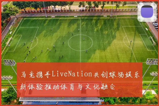 马竞携手LiveNation共创球场娱乐新体验推动体育与文化融合