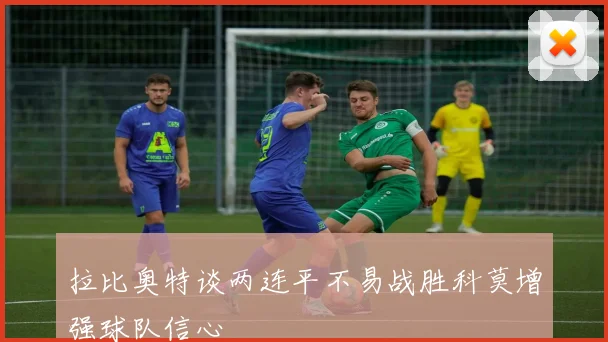 拉比奥特谈两连平不易战胜科莫增强球队信心