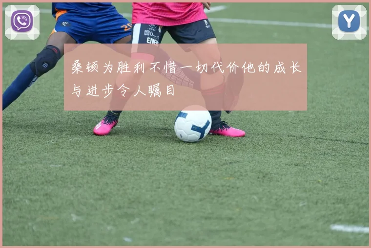 桑顿为胜利不惜一切代价他的成长与进步令人瞩目