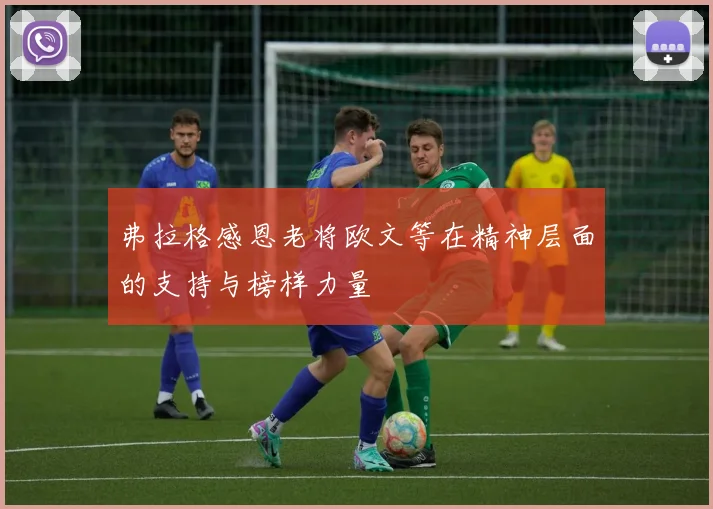 弗拉格感恩老将欧文等在精神层面的支持与榜样力量