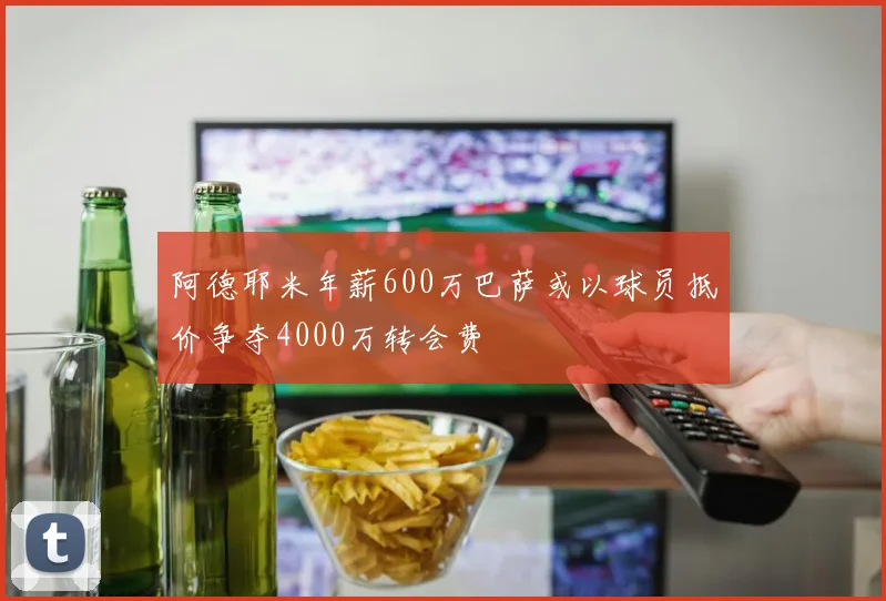 阿德耶米年薪600万巴萨或以球员抵价争夺4000万转会费