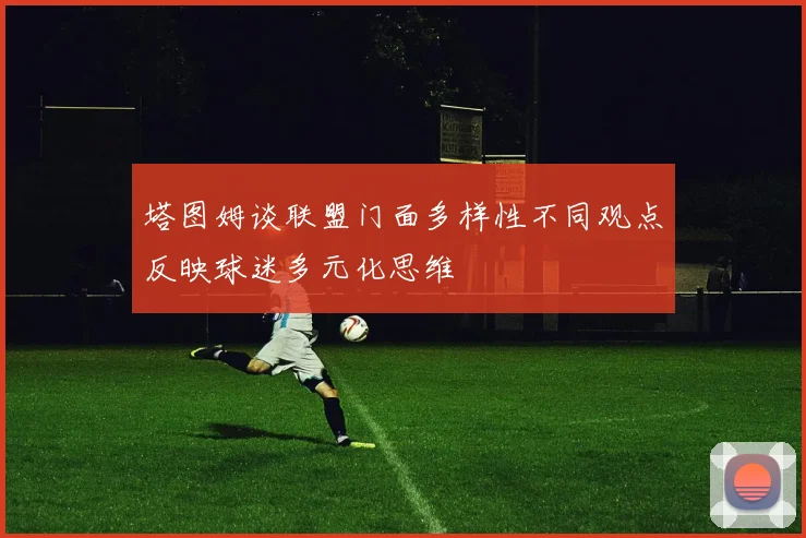 塔图姆谈联盟门面多样性不同观点反映球迷多元化思维