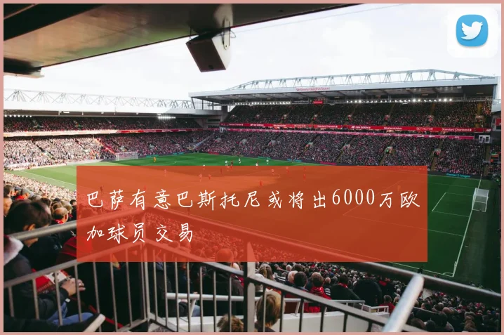 巴萨有意巴斯托尼或将出6000万欧加球员交易