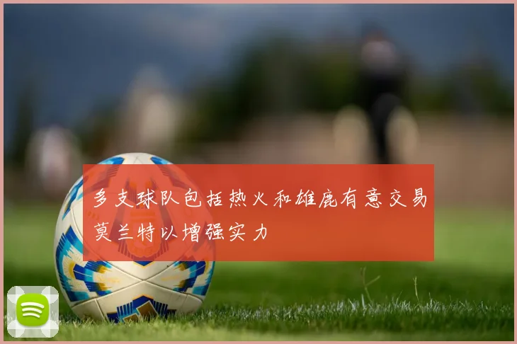 多支球队包括热火和雄鹿有意交易莫兰特以增强实力