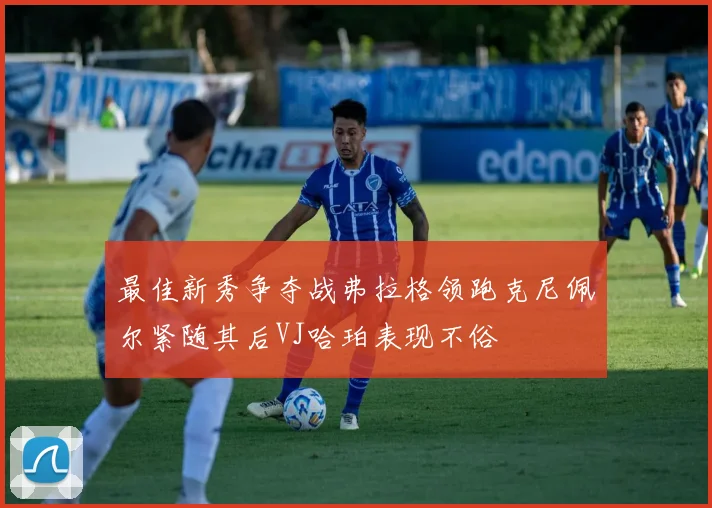 最佳新秀争夺战弗拉格领跑克尼佩尔紧随其后VJ哈珀表现不俗