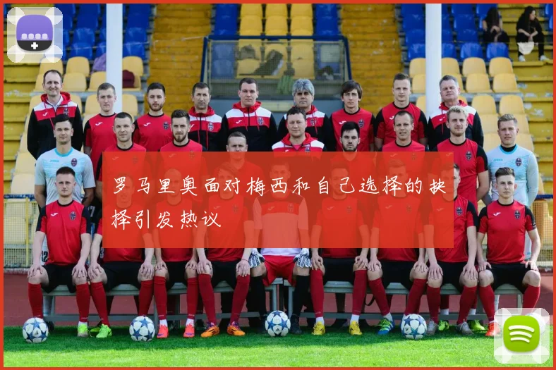 罗马里奥面对梅西和自己选择的抉择引发热议