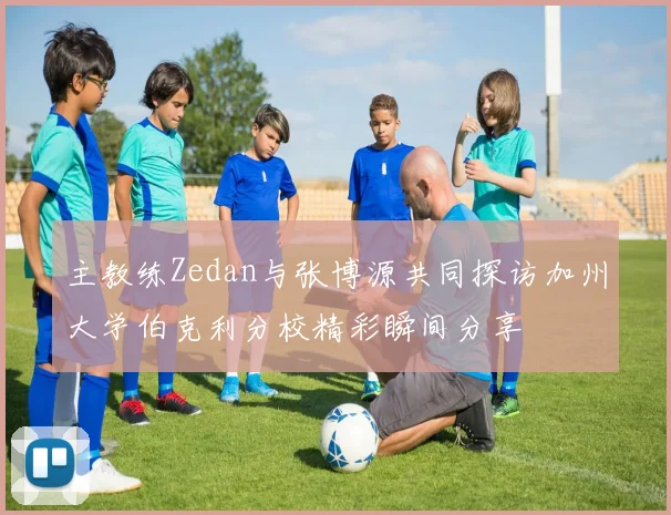 主教练Zedan与张博源共同探访加州大学伯克利分校精彩瞬间分享