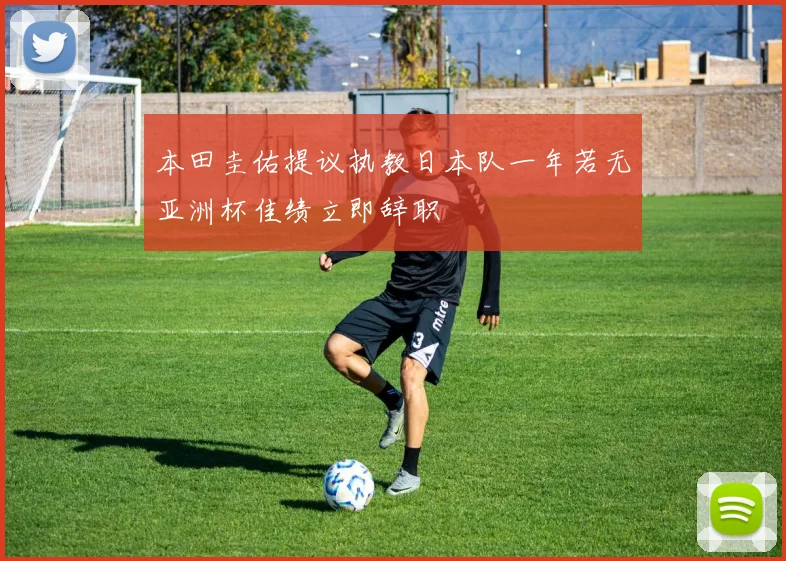 本田圭佑提议执教日本队一年若无亚洲杯佳绩立即辞职